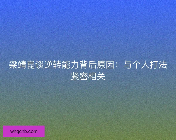 梁靖崑谈逆转能力背后原因：与个人打法紧密相关