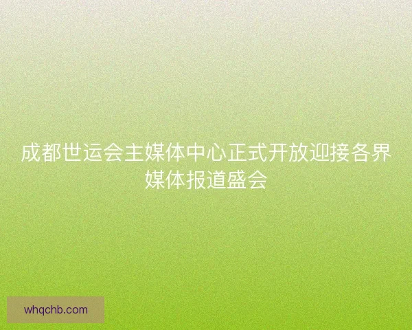 成都世运会主媒体中心正式开放迎接各界媒体报道盛会