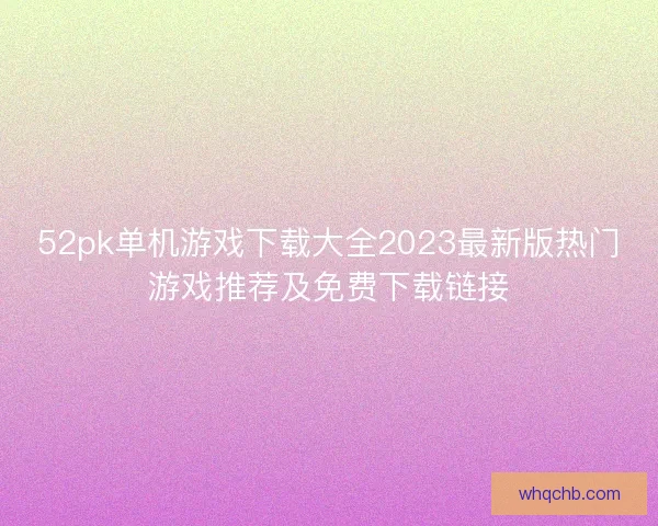 52pk单机游戏下载大全2023最新版热门游戏推荐及免费下载链接