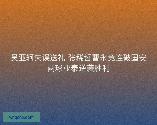 吴亚轲失误送礼 张稀哲曹永竞连破国安两球亚泰逆袭胜利