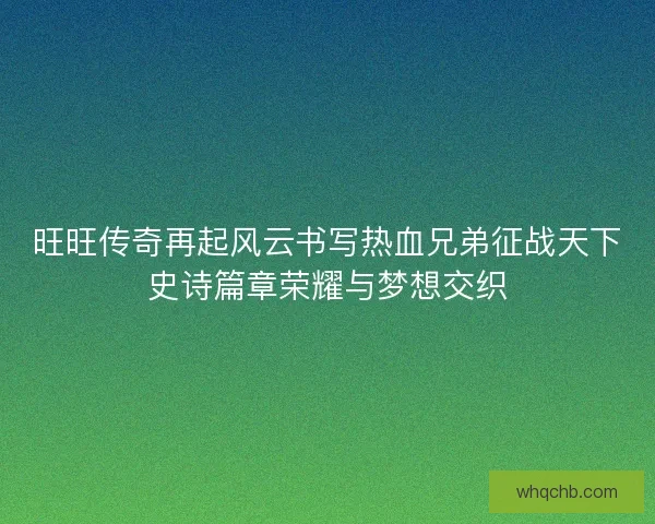 旺旺传奇再起风云书写热血兄弟征战天下史诗篇章荣耀与梦想交织