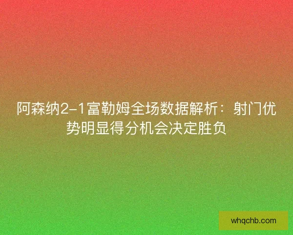 阿森纳2-1富勒姆全场数据解析：射门优势明显得分机会决定胜负