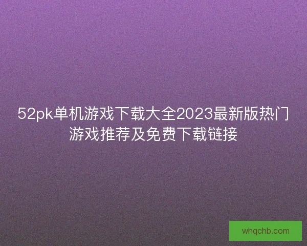 52pk单机游戏下载大全2023最新版热门游戏推荐及免费下载链接